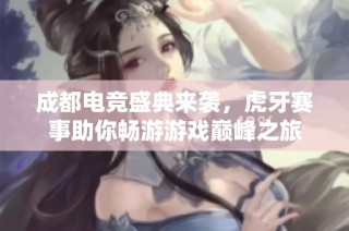 成都电竞盛典来袭，虎牙赛事助你畅游游戏巅峰之旅