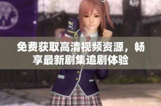 免费获取高清视频资源，畅享最新剧集追剧体验