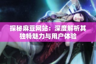 探秘麻豆网站：深度解析其独特魅力与用户体验