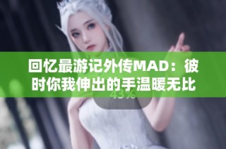 回忆最游记外传MAD：彼时你我伸出的手温暖无比