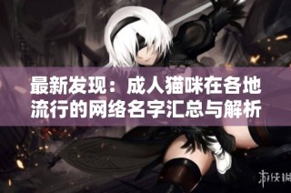 最新发现：成人猫咪在各地流行的网络名字汇总与解析