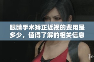 眼睛手术矫正近视的费用是多少，值得了解的相关信息