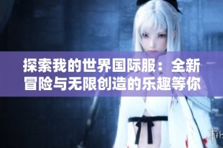 探索我的世界国际服：全新冒险与无限创造的乐趣等你来体验