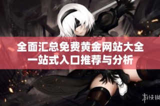 全面汇总免费黄金网站大全一站式入口推荐与分析