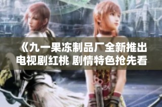 《九一果冻制品厂全新推出电视剧红桃 剧情特色抢先看》