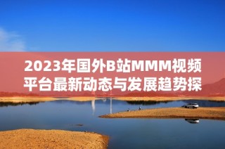 2023年国外B站MMM视频平台最新动态与发展趋势探讨
