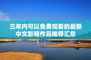 三年内可以免费观看的最新中文影视作品推荐汇总