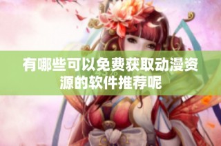 有哪些可以免费获取动漫资源的软件推荐呢
