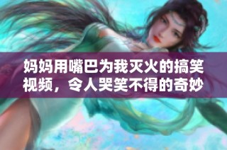 妈妈用嘴巴为我灭火的搞笑视频，令人哭笑不得的奇妙瞬间