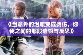 《当意外的温暖变成烫伤，你我之间的那段遗憾与反思》