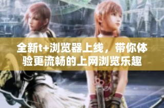全新t+浏览器上线，带你体验更流畅的上网浏览乐趣