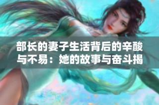 部长的妻子生活背后的辛酸与不易：她的故事与奋斗揭秘
