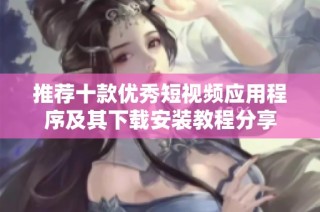 推荐十款优秀短视频应用程序及其下载安装教程分享