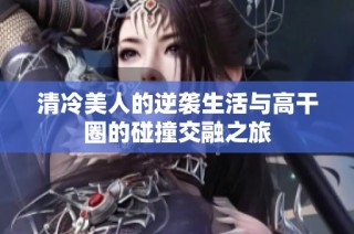 清冷美人的逆袭生活与高干圈的碰撞交融之旅