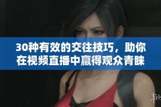 30种有效的交往技巧，助你在视频直播中赢得观众青睐