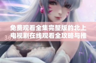 免费观看全集完整版的北上电视剧在线观看全攻略与推荐