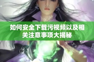 如何安全下载污视频以及相关注意事项大揭秘