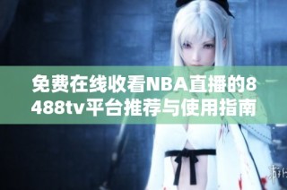 免费在线收看NBA直播的8488tv平台推荐与使用指南