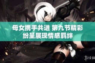 母女携手共进 第九节精彩纷呈展现情感羁绊