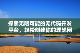 探索无限可能的无代码开发平台，轻松创建你的理想网站