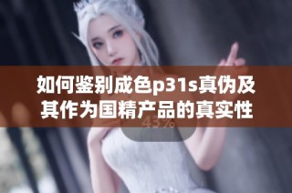 如何鉴别成色p31s真伪及其作为国精产品的真实性