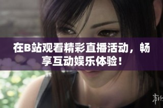 在B站观看精彩直播活动，畅享互动娱乐体验！