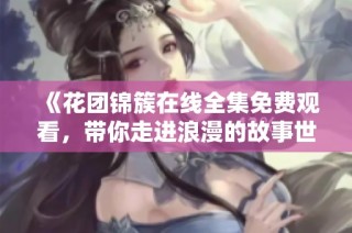《花团锦簇在线全集免费观看，带你走进浪漫的故事世界》