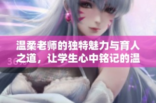 温柔老师的独特魅力与育人之道，让学生心中铭记的温暖回忆
