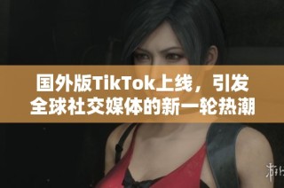 国外版TikTok上线，引发全球社交媒体的新一轮热潮与挑战
