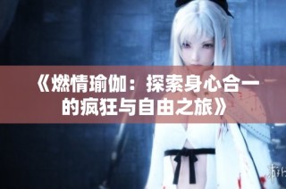 《燃情瑜伽：探索身心合一的疯狂与自由之旅》