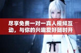 尽享免费一对一真人视频互动，与你的兴趣爱好随时开启交流