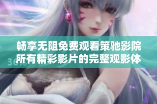 畅享无阻免费观看策驰影院所有精彩影片的完整观影体验
