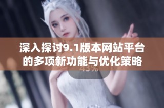 深入探讨9.1版本网站平台的多项新功能与优化策略
