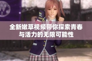全新嫩草视频带你探索青春与活力的无限可能性