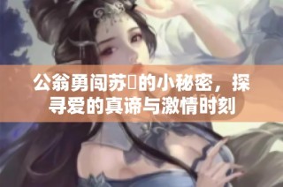 公翁勇闯苏玥的小秘密，探寻爱的真谛与激情时刻