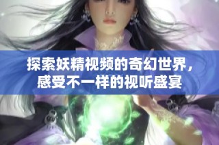 探索妖精视频的奇幻世界，感受不一样的视听盛宴