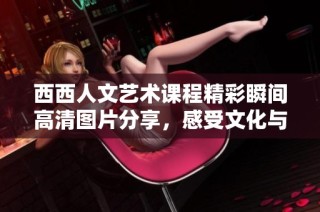 西西人文艺术课程精彩瞬间高清图片分享，感受文化与艺术的魅力