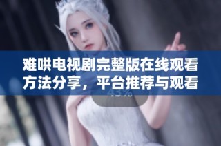 难哄电视剧完整版在线观看方法分享，平台推荐与观看体验揭秘