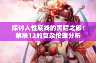 探讨人性底线的黑暗之旅：禁忌12的复杂伦理分析