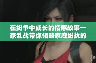 在纷争中成长的情感故事一家乱战带你领略家庭纷扰的真谛