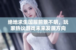 绝地求生国服前景不明，玩家热议游戏未来发展方向