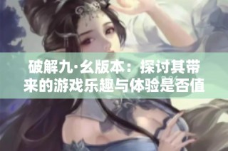 破解九·幺版本：探讨其带来的游戏乐趣与体验是否值得尝试