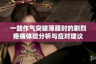 一鼓作气突破薄膜时的剧烈疼痛体验分析与应对建议
