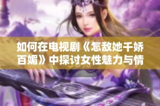 如何在电视剧《怎敌她千娇百媚》中探讨女性魅力与情感纠葛