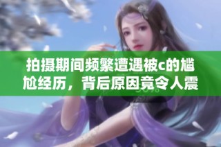 拍摄期间频繁遭遇被c的尴尬经历，背后原因竟令人震惊