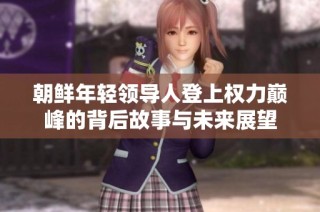 朝鲜年轻领导人登上权力巅峰的背后故事与未来展望