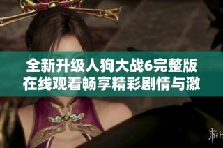 全新升级人狗大战6完整版在线观看畅享精彩剧情与激烈对决