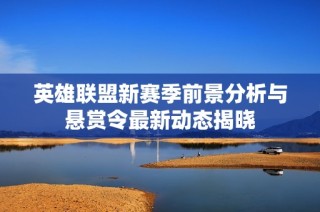 英雄联盟新赛季前景分析与悬赏令最新动态揭晓