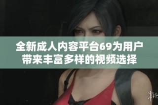 全新成人内容平台69为用户带来丰富多样的视频选择