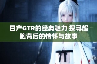 日产GTR的经典魅力 探寻超跑背后的情怀与故事